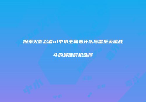 探索火影忍者ol中水主和毒牙队与雷系英雄战斗的最佳时机选择