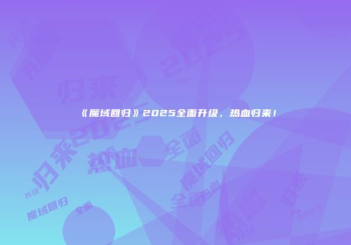 《魔域回归》2025全面升级，热血归来！