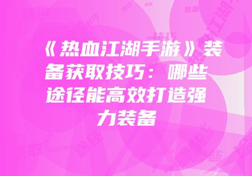 《热血江湖手游》装备获取技巧:哪些途径能高效打造强力装备