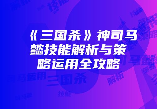 《三国杀》神司马懿技能解析与策略运用全攻略