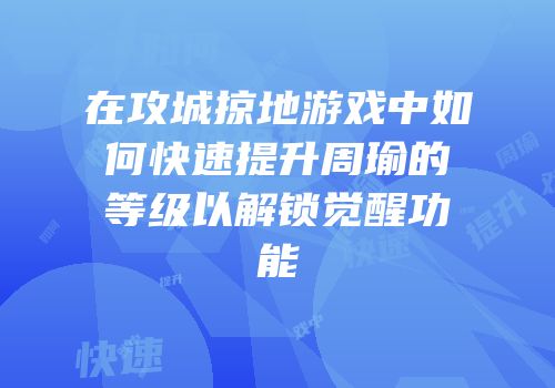 在攻城掠地游戏中如何快速提升周瑜的等级以解锁觉醒功能