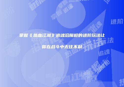掌握《热血江湖》追魂沿魔枪的进阶玩法让你在战斗中无往不利