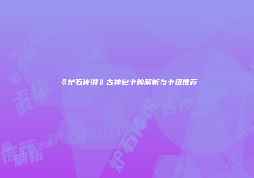 《炉石传说》古神包卡牌解析与卡组推荐