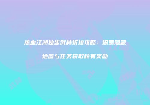 热血江湖独步武林折扣攻略：探索隐藏地图与任务获取稀有奖励