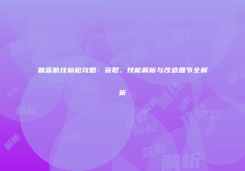 碧蓝航线标枪攻略：获取、技能解析与改造细节全解析