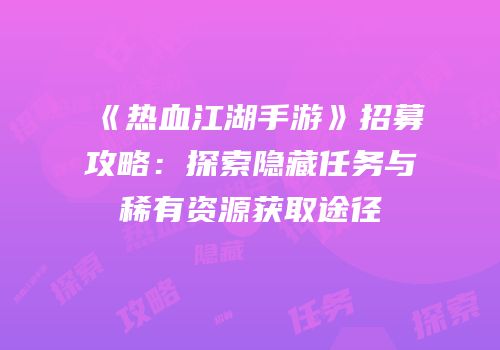《热血江湖手游》招募攻略：探索隐藏任务与稀有资源获取途径