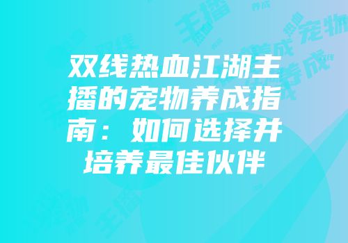 双线热血江湖主播的宠物养成指南：如何选择并培养最佳伙伴