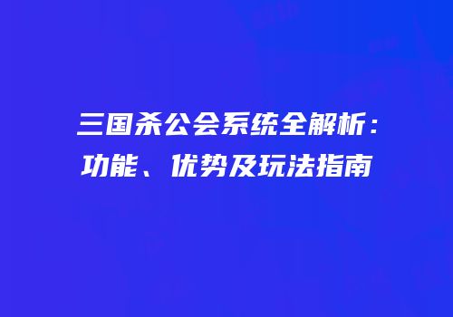 三国杀公会系统全解析：功能、优势及玩法指南