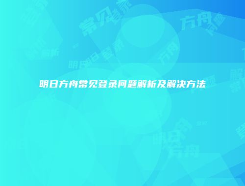 明日方舟常见登录问题解析及解决方法