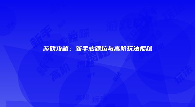 游戏攻略：新手必踩坑与高阶玩法揭秘