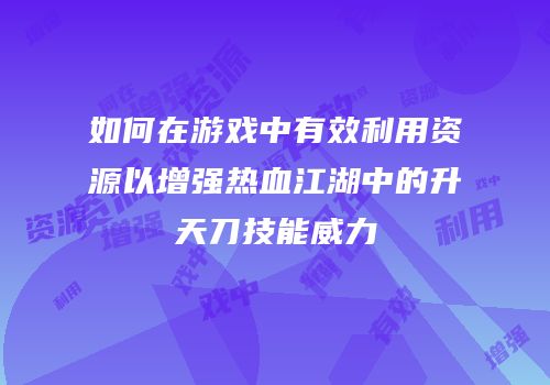 如何在游戏中有效利用资源以增强热血江湖中的升天刀技能威力