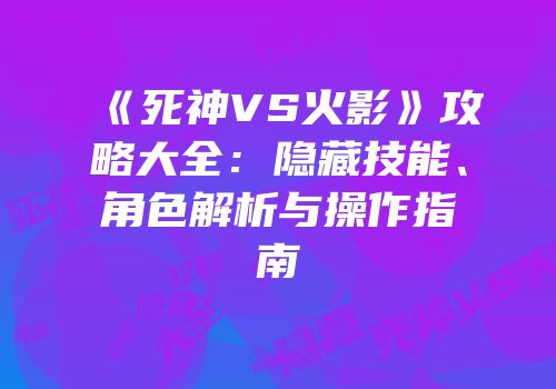 《死神VS火影》攻略大全：隐藏技能、角色解析与操作指南