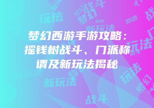 梦幻西游手游攻略：摇钱树战斗、门派称谓及新玩法揭秘