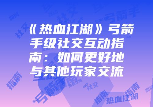 《热血江湖》弓箭手级社交互动指南:如何更好地与其他玩家交流