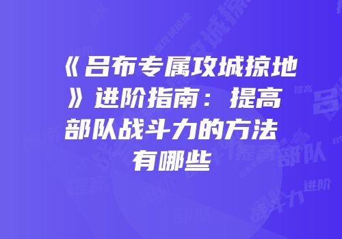 《吕布专属攻城掠地》进阶指南：提高部队战斗力的方法有哪些