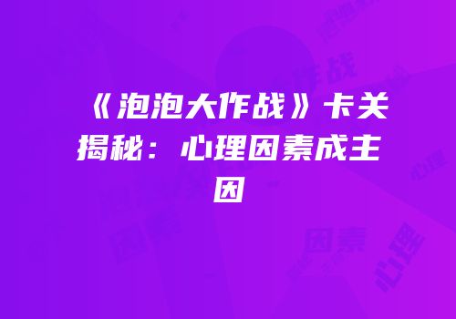 《泡泡大作战》卡关揭秘：心理因素成主因