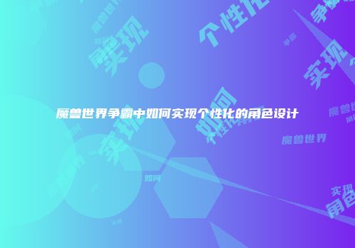 魔兽世界争霸中如何实现个性化的角色设计