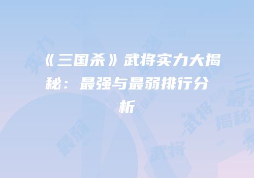 《三国杀》武将实力大揭秘：最强与最弱排行分析