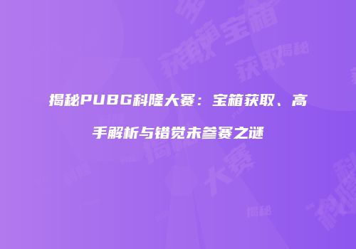 揭秘PUBG科隆大赛：宝箱获取、高手解析与错觉未参赛之谜