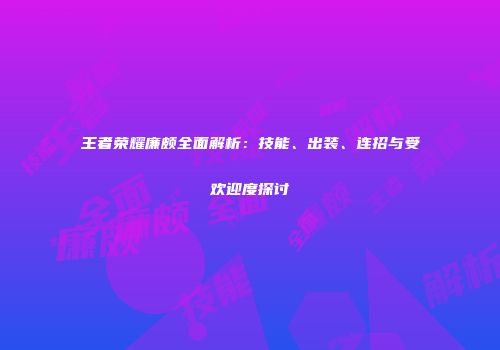 王者荣耀廉颇全面解析：技能、出装、连招与受欢迎度探讨