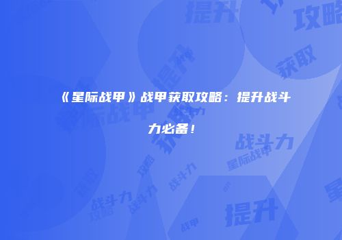 《星际战甲》战甲获取攻略：提升战斗力必备！