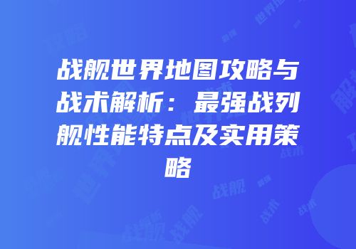 战舰世界地图攻略与战术解析：最强战列舰性能特点及实用策略