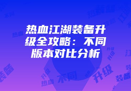 热血江湖装备升级全攻略：不同版本对比分析