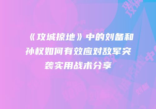 《攻城掠地》中的刘备和孙权如何有效应对敌军突袭实用战术分享