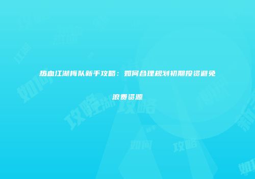 热血江湖梅队新手攻略:如何合理规划初期投资避免浪费资源