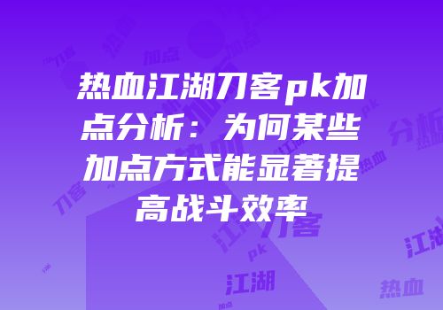 热血江湖刀客pk加点分析：为何某些加点方式能显著提高战斗效率
