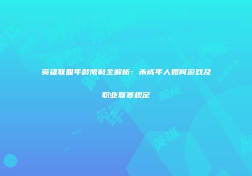 英雄联盟年龄限制全解析：未成年人如何游戏及职业联赛规定