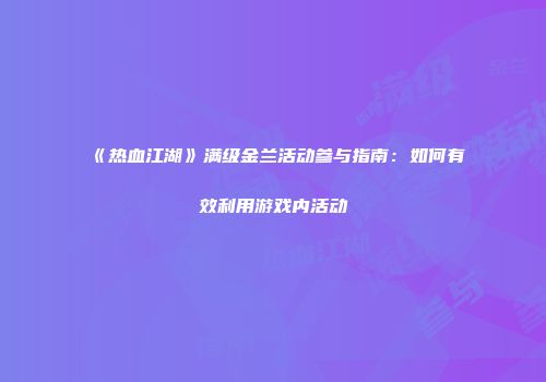《热血江湖》满级金兰活动参与指南：如何有效利用游戏内活动