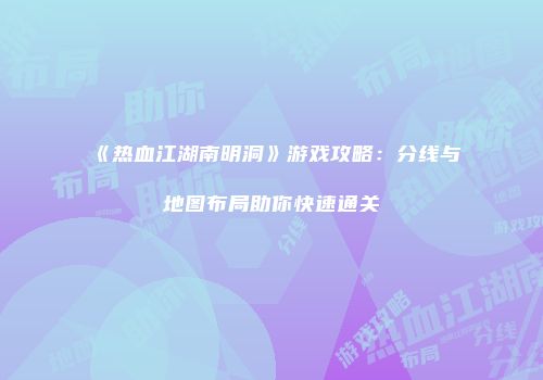 《热血江湖南明洞》游戏攻略:分线与地图布局助你快速通关