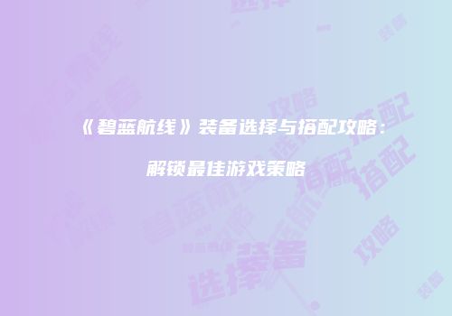 《碧蓝航线》装备选择与搭配攻略：解锁最佳游戏策略