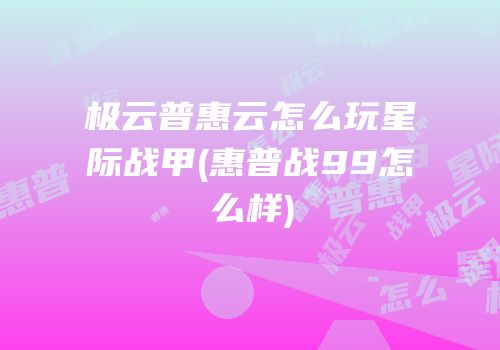 极云普惠云怎么玩星际战甲(惠普战99怎么样)