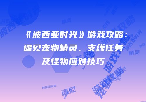 《波西亚时光》游戏攻略：遇见宠物精灵、支线任务及怪物应对技巧