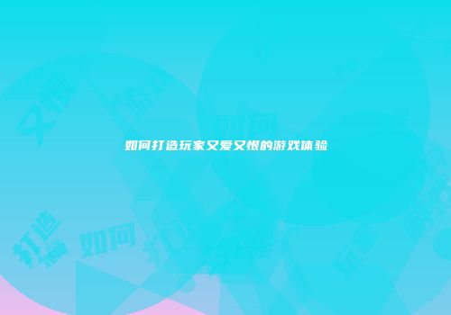 如何打造玩家又爱又恨的游戏体验