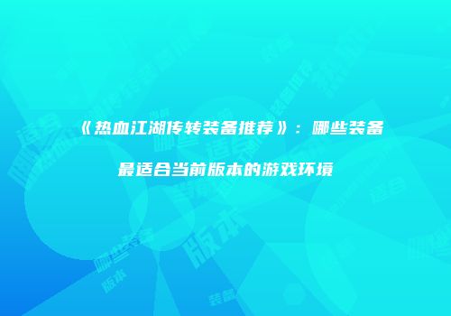 《热血江湖传转装备推荐》：哪些装备最适合当前版本的游戏环境