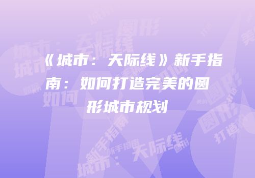 《城市：天际线》新手指南：如何打造完美的圆形城市规划