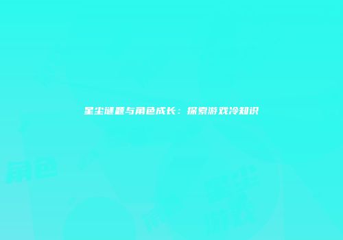 星尘谜题与角色成长：探索游戏冷知识