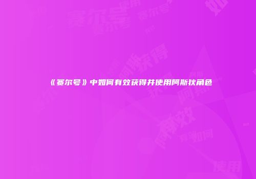 《赛尔号》中如何有效获得并使用阿斯狄角色