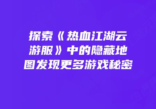 探索《热血江湖云游服》中的隐藏地图发现更多游戏秘密