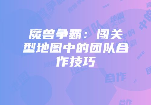 魔兽争霸：闯关型地图中的团队合作技巧