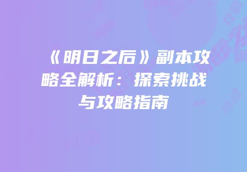 《明日之后》副本攻略全解析：探索挑战与攻略指南