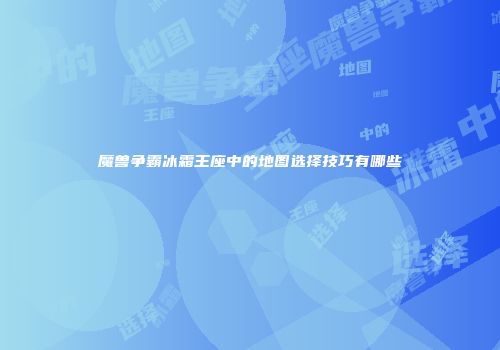 魔兽争霸冰霜王座中的地图选择技巧有哪些