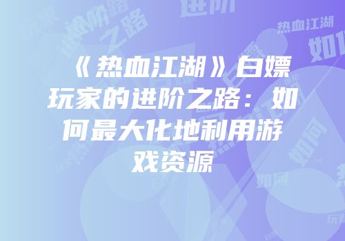 《热血江湖》白嫖玩家的进阶之路：如何最大化地利用游戏资源