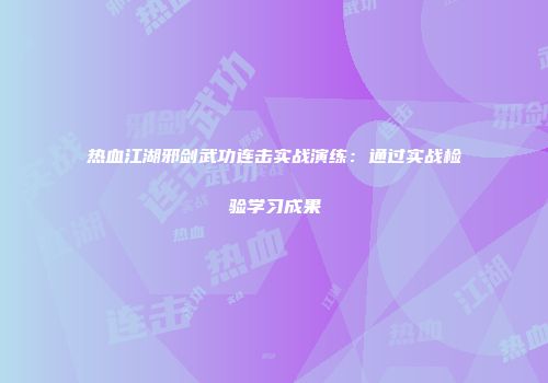 热血江湖邪剑武功连击实战演练:通过实战检验学习成果