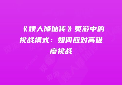 《烦人修仙传》页游中的挑战模式：如何应对高难度挑战