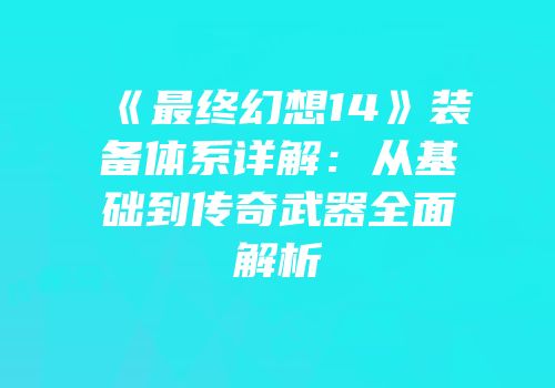 《最终幻想14》装备体系详解：从基础到传奇武器全面解析