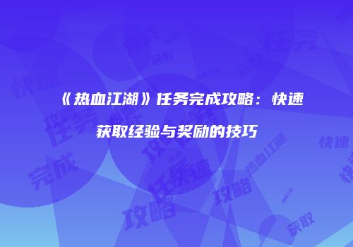 《热血江湖》任务完成攻略：快速获取经验与奖励的技巧